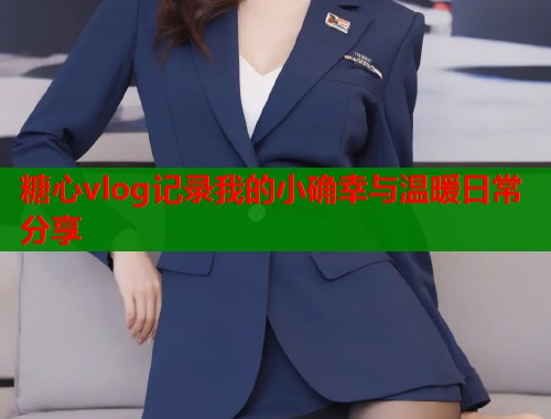 糖心vlog记录我的小确幸与温暖日常分享  第1张