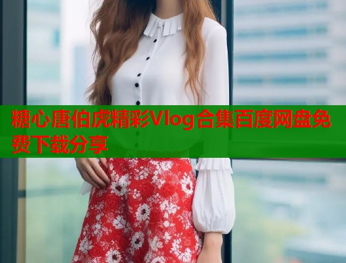 糖心唐伯虎精彩Vlog合集百度网盘免费下载分享  第1张