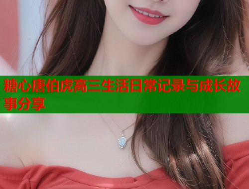 糖心唐伯虎高三生活日常记录与成长故事分享  第1张