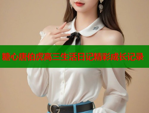 糖心唐伯虎高三生活日记精彩成长记录  第1张