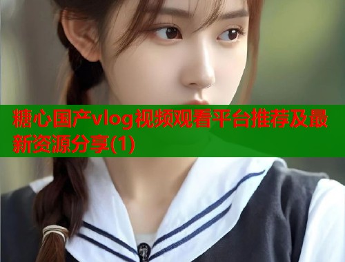 糖心国产vlog视频观看平台推荐及最新资源分享(1)  第1张