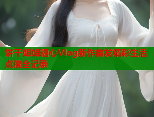 饼干姐姐糖心Vlog新作首发精彩生活点滴全记录  第1张