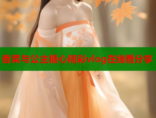 香菜与公主糖心精彩vlog在线看分享  第1张