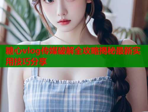 糖心vlog传媒破解全攻略揭秘最新实用技巧分享  第1张