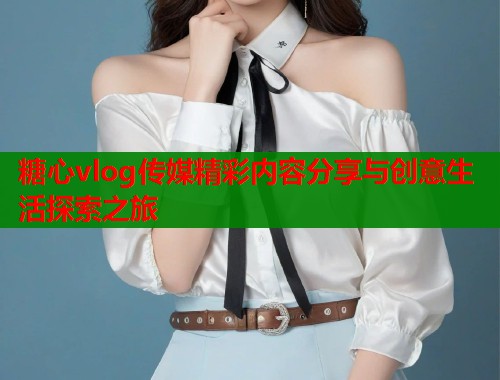 糖心vlog传媒精彩内容分享与创意生活探索之旅  第1张