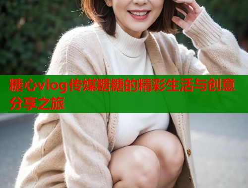 糖心vlog传媒糖糖的精彩生活与创意分享之旅  第1张
