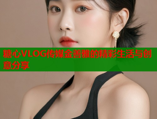 糖心VLOG传媒金善雅的精彩生活与创意分享  第1张