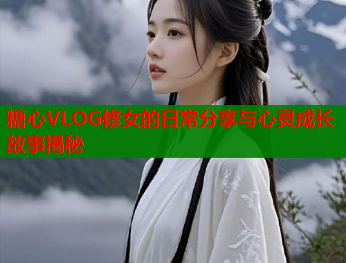 糖心VLOG修女的日常分享与心灵成长故事揭秘  第1张