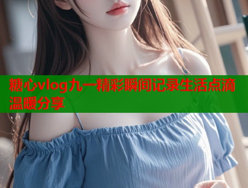 糖心vlog九一精彩瞬间记录生活点滴温暖分享  第2张