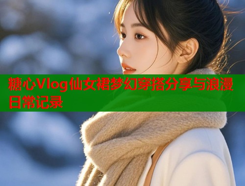 糖心Vlog仙女裙梦幻穿搭分享与浪漫日常记录  第2张