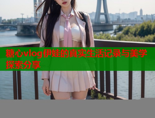 糖心vlog伊娃的真实生活记录与美学探索分享  第1张