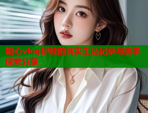 糖心vlog伊娃的真实生活记录与美学探索分享  第2张