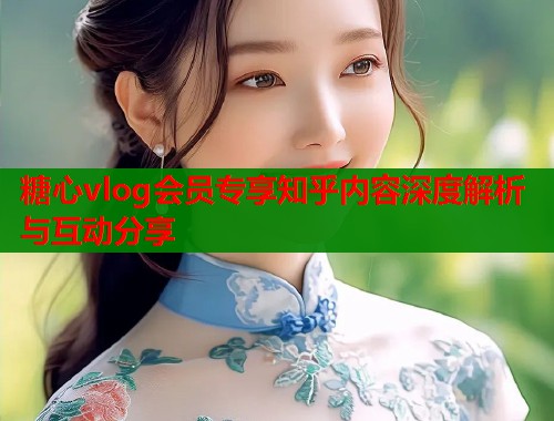 糖心vlog会员专享知乎内容深度解析与互动分享  第1张