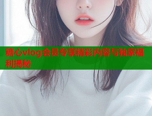 糖心vlog会员专享精彩内容与独家福利揭秘  第2张
