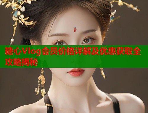 糖心Vlog会员价格详解及优惠获取全攻略揭秘  第1张