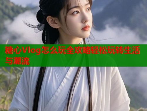 糖心Vlog怎么玩全攻略轻松玩转生活与潮流  第2张