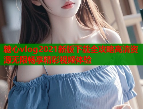 糖心vlog2021新版下载全攻略高清资源无限畅享精彩视频体验  第1张