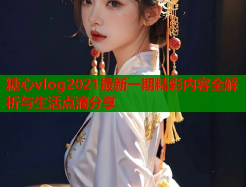 糖心vlog2021最新一期精彩内容全解析与生活点滴分享  第1张