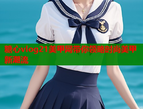 糖心vlog21美甲网带你领略时尚美甲新潮流  第2张