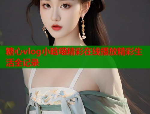 糖心vlog小晗喵精彩在线播放精彩生活全记录  第1张