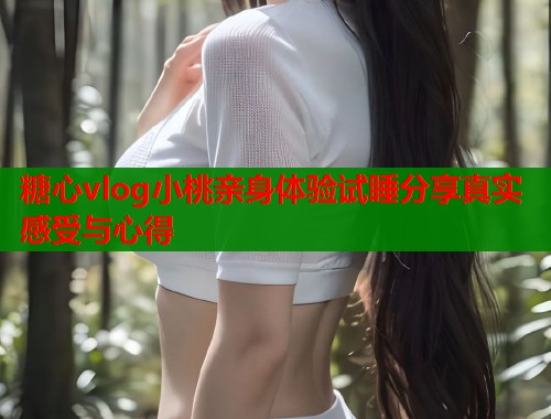 糖心vlog小桃亲身体验试睡分享真实感受与心得  第1张