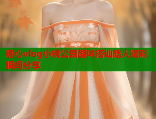 糖心vlog小桃公园趣味搭讪路人精彩瞬间分享  第1张