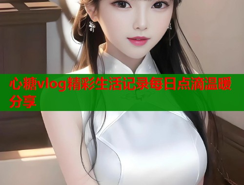 心糖vlog精彩生活记录每日点滴温暖分享  第1张