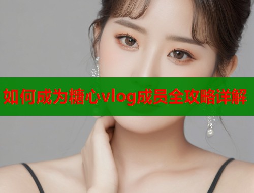 如何成为糖心vlog成员全攻略详解  第1张
