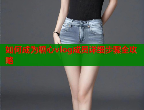 如何成为糖心vlog成员详细步骤全攻略  第2张