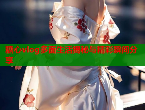 糖心vlog多面生活揭秘与精彩瞬间分享  第2张