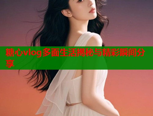 糖心vlog多面生活揭秘与精彩瞬间分享  第1张