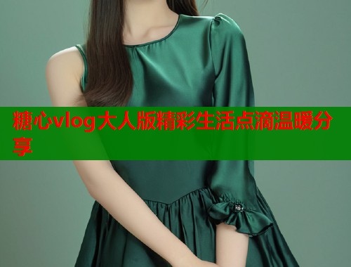 糖心vlog大人版精彩生活点滴温暖分享  第2张