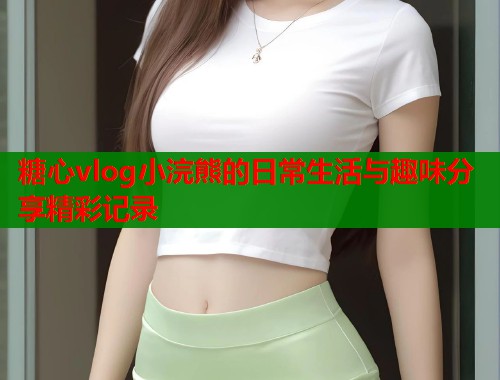 糖心vlog小浣熊的日常生活与趣味分享精彩记录  第1张