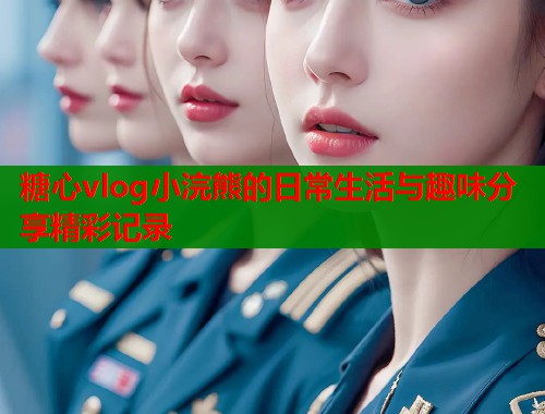 糖心vlog小浣熊的日常生活与趣味分享精彩记录  第2张