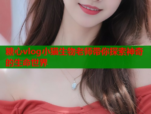 糖心vlog小猫生物老师带你探索神奇的生命世界  第1张