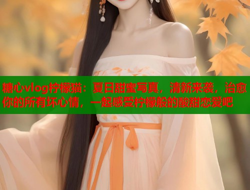糖心vlog柠檬猫：夏日甜蜜写真，清新来袭，治愈你的所有坏心情，一起感受柠檬般的酸甜恋爱吧  第1张