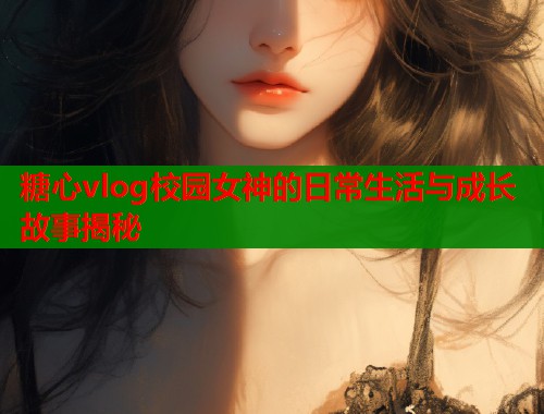 糖心vlog校园女神的日常生活与成长故事揭秘  第1张