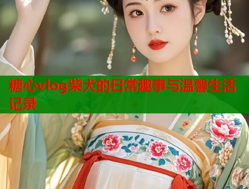 糖心vlog柴犬的日常趣事与温馨生活记录  第1张