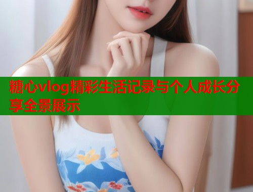 糖心vlog精彩生活记录与个人成长分享全景展示  第2张
