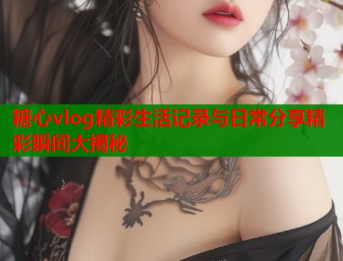 糖心vlog精彩生活记录与日常分享精彩瞬间大揭秘  第1张