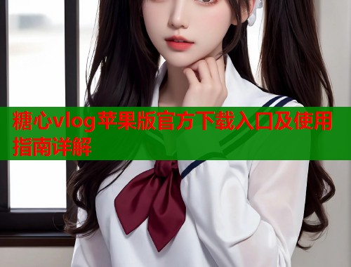 糖心vlog苹果版官方下载入口及使用指南详解  第1张