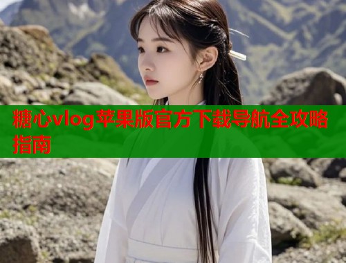 糖心vlog苹果版官方下载导航全攻略指南  第1张