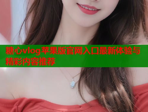 糖心vlog苹果版官网入口最新体验与精彩内容推荐  第2张
