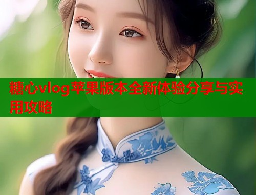 糖心vlog苹果版本全新体验分享与实用攻略  第2张