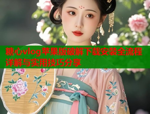 糖心vlog苹果版破解下载安装全流程详解与实用技巧分享  第1张