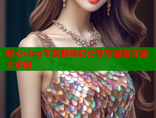 糖心vlog车友群精彩分享与温馨交流大家庭  第1张