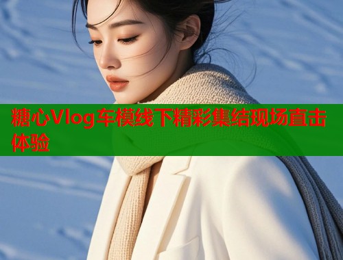 糖心Vlog车模线下精彩集结现场直击体验  第1张
