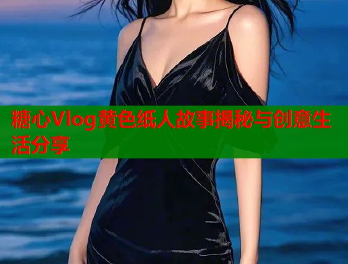 糖心Vlog黄色纸人故事揭秘与创意生活分享  第2张