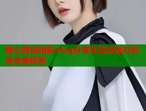 糖心网站精彩vlog分享生活点滴与创意灵感探索  第1张