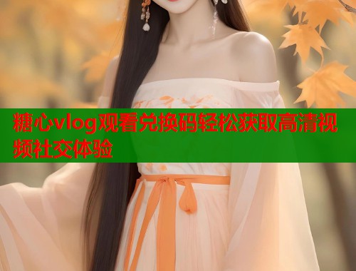 糖心vlog观看兑换码轻松获取高清视频社交体验  第1张